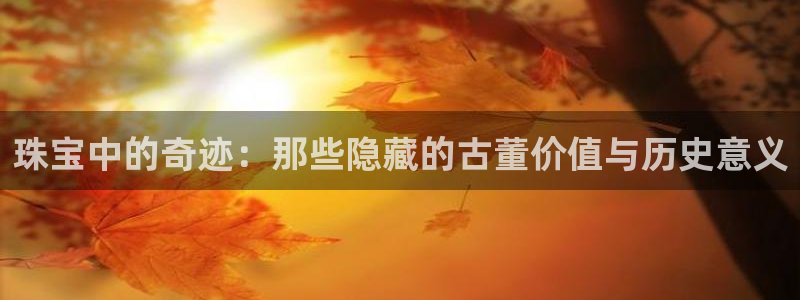 开丰娱乐后：珠宝中的奇迹：那些隐藏的古董价值与历史意义