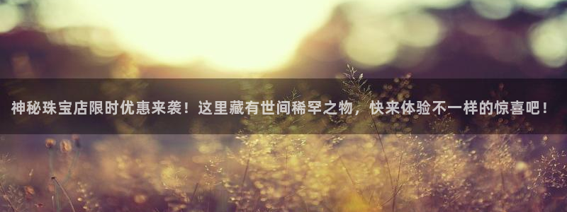 开丰娱乐测速：神秘珠宝店限时优惠来袭！这里藏有世间稀罕之物，快来体验不一样的惊喜