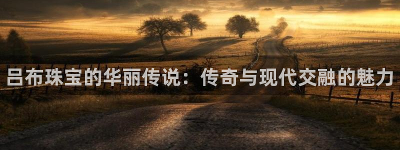 开丰娱乐登陆地址：吕布珠宝的华丽传说：传奇与现代交融的魅力
