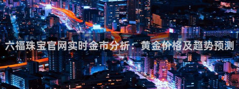 开丰娱乐万六七五一38：六福珠宝官网实时金市分析：黄金价格及趋势预测