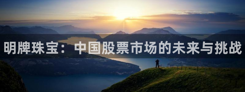 开丰娱乐寸67五壹叁八：明牌珠宝：中国股票市场的未来与挑战