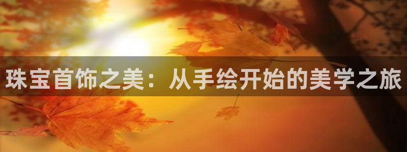 开丰娱乐官网平台电话：珠宝首饰之美：从手绘开始的美学之旅
