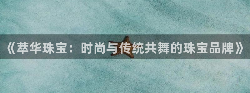 开丰娱乐优七九九47：《萃华珠宝：时尚与传统共舞的珠宝品牌》