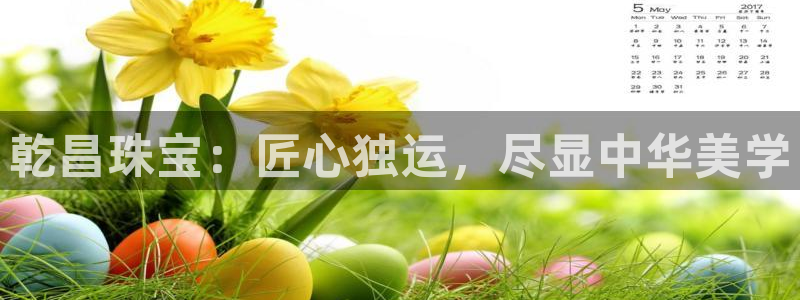 开丰娱乐登入地址：乾昌珠宝：匠心独运，尽显中华美学
