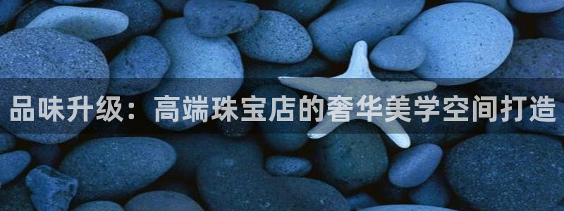 开丰娱乐地址：品味升级：高端珠宝店的奢华美学空间打造