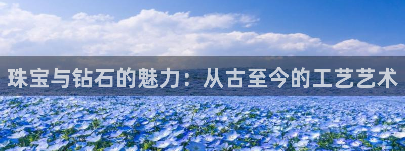 开丰娱乐网站官网：珠宝与钻石的魅力：从古至今的工艺艺术