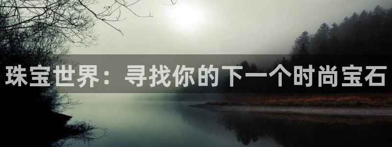 开丰娱乐前：珠宝世界：寻找你的下一个时尚宝石