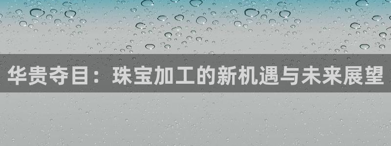 开丰娱乐app：华贵夺目：珠宝加工的新机遇与未来展望