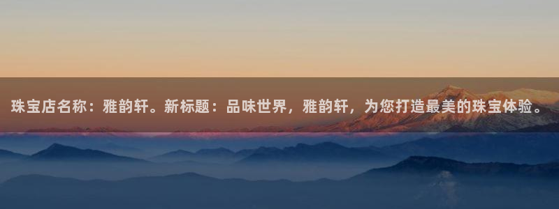开丰娱乐网站官网：珠宝店名称：雅韵轩。新标题：品味世界，雅韵轩，为您打造最美的珠