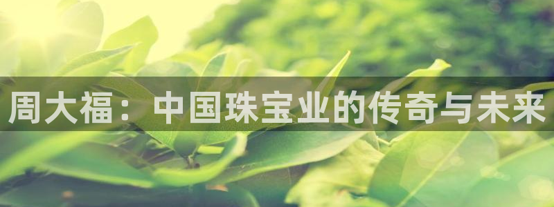 开丰娱乐手机app：周大福：中国珠宝业的传奇与未来