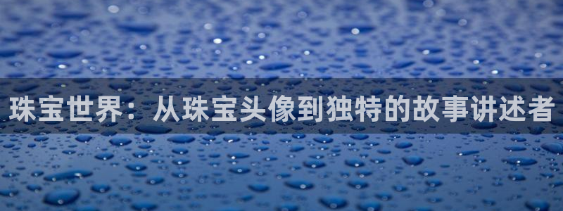 开丰娱乐官方app：珠宝世界：从珠宝头像到独特的故事讲述者
