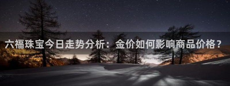 开丰娱乐趣 7O935：六福珠宝今日走势分析：金价如何影响商品价格？