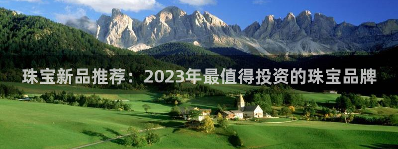 开丰娱乐更多平台：珠宝新品推荐：2023年最值得投资的珠宝品牌