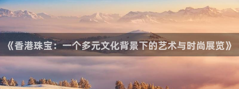 开丰娱乐前：《香港珠宝：一个多元文化背景下的艺术与时尚展览》