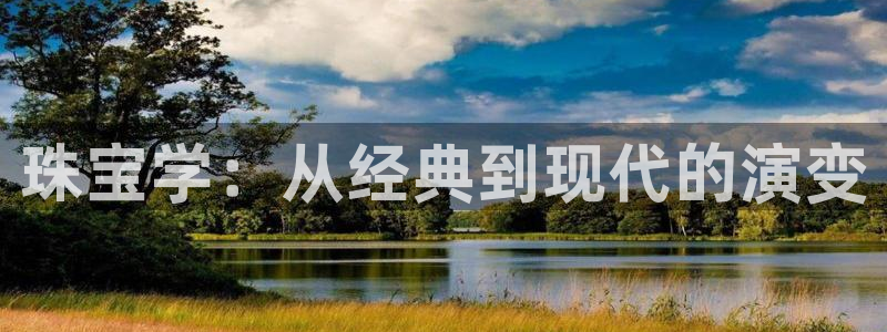 开丰娱乐平台：珠宝学：从经典到现代的演变