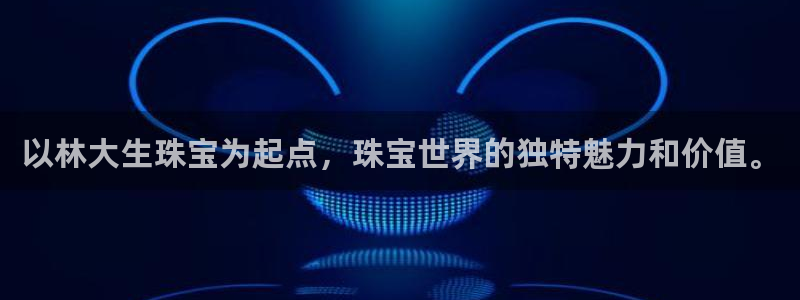 开丰娱乐登录平台下载：以林大生珠宝为起点，珠宝世界的独特魅力和价值。