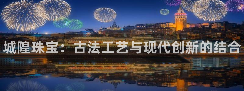 开丰娱乐平台注册：城隍珠宝：古法工艺与现代创新的结合