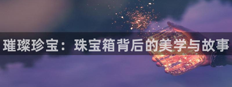 开丰娱乐网址：璀璨珍宝：珠宝箱背后的美学与故事