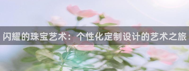 开丰娱乐乙833_43：闪耀的珠宝艺术：个性化定制设计的艺术之旅
