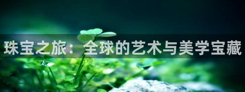 开丰娱乐：珠宝之旅：全球的艺术与美学宝藏