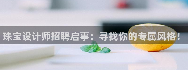 开丰娱乐左7O667：珠宝设计师招聘启事：寻找你的专属风格！