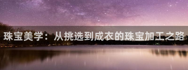 开丰娱乐优七九九47：珠宝美学：从挑选到成衣的珠宝加工之路
