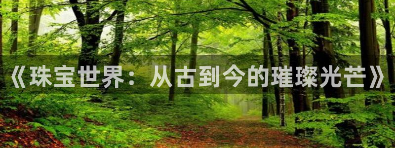 开丰娱乐网站官网下载：《珠宝世界：从古到今的璀璨光芒》