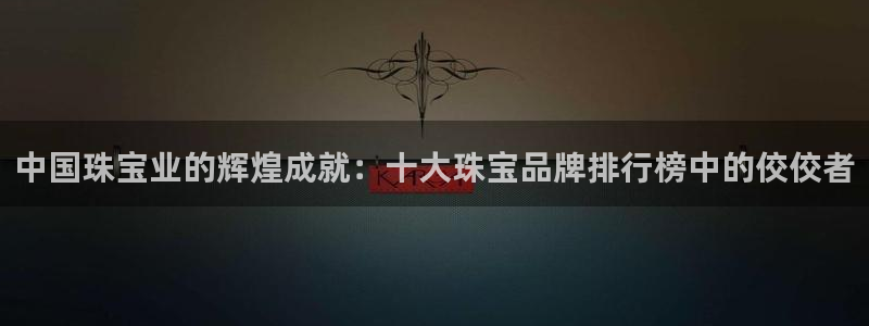 开丰娱乐平台地址电话：中国珠宝业的辉煌成就：十大珠宝品牌排行榜中的佼佼者
