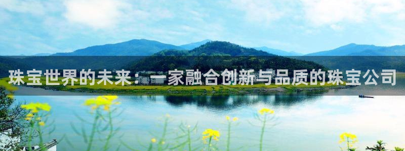 开丰娱乐平台地址在哪里：珠宝世界的未来：一家融合创新与品质的珠宝公司