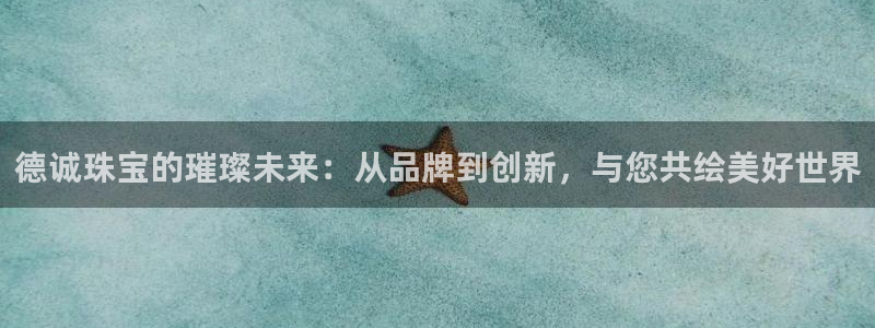 开丰娱乐下载安装：德诚珠宝的璀璨未来：从品牌到创新，与您共绘美好世界