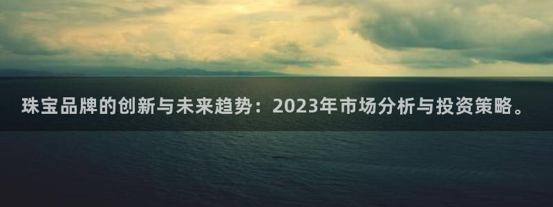 开丰娱乐官网平台网址：珠宝品牌的创新与未来趋势：2023年市场分析与投资策略。