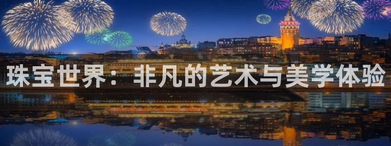 开丰娱乐官方app：珠宝世界：非凡的艺术与美学体验