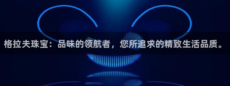 开丰娱乐予 7O935：格拉夫珠宝：品味的领航者，您所追求的精致生活品质。