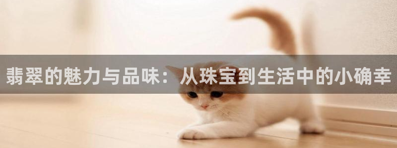 开丰娱乐app：翡翠的魅力与品味：从珠宝到生活中的小确幸