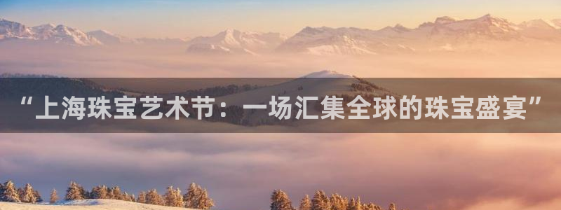 开丰娱乐体育平台：“上海珠宝艺术节：一场汇集全球的珠宝盛宴”
