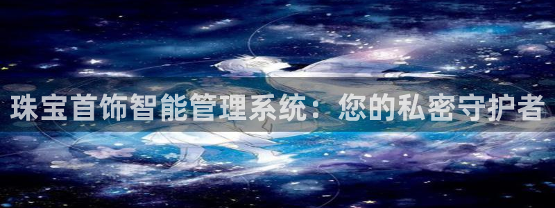 开丰娱乐登入地址在哪里：珠宝首饰智能管理系统：您的私密守护者