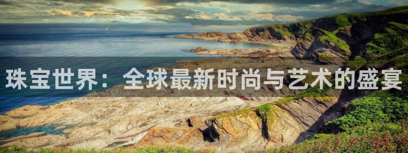 开丰娱乐网站：珠宝世界：全球最新时尚与艺术的盛宴