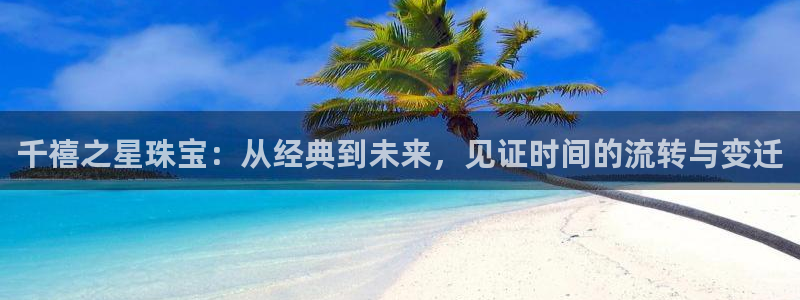 开丰娱乐登入地址在哪：千禧之星珠宝：从经典到未来，见证时间的流转与变迁