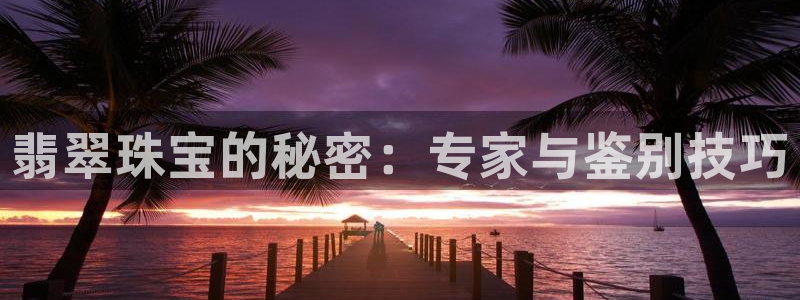 开丰娱乐手机app：翡翠珠宝的秘密：专家与鉴别技巧