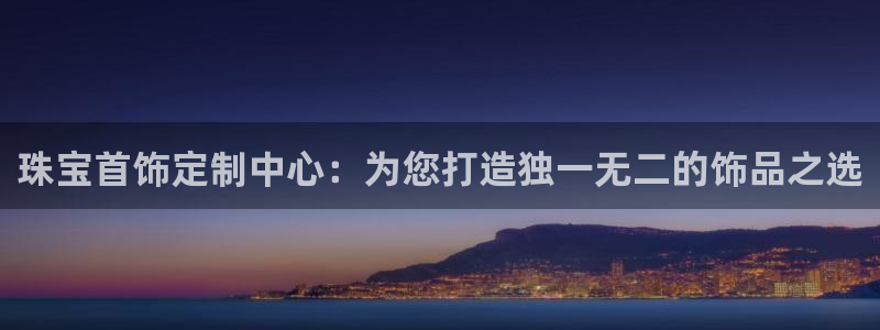 开丰娱乐官网登录网址：珠宝首饰定制中心：为您打造独一无二的饰品之选