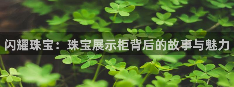 开丰娱乐：闪耀珠宝：珠宝展示柜背后的故事与魅力