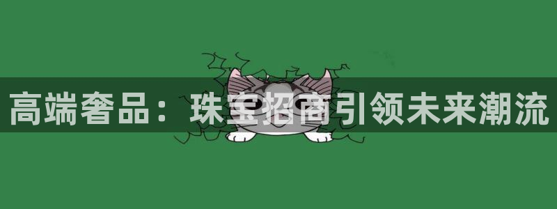 开丰娱乐注册电7O777：高端奢品：珠宝招商引领未来潮流