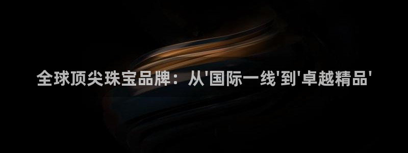 开丰娱乐地址查询：全球顶尖珠宝品牌：从\'国际一线\'到\'卓越精品\'