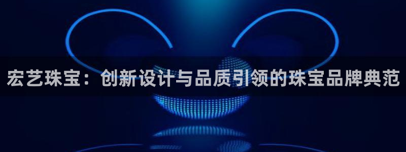 开丰娱乐日：宏艺珠宝：创新设计与品质引领的珠宝品牌典范