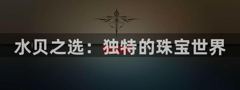 开丰娱乐主管：水贝之选：独特的珠宝世界