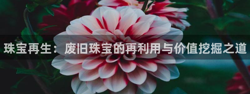 开丰娱乐左：珠宝再生：废旧珠宝的再利用与价值挖掘之道