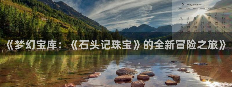 开丰娱乐测速：《梦幻宝库：《石头记珠宝》的全新冒险之旅》