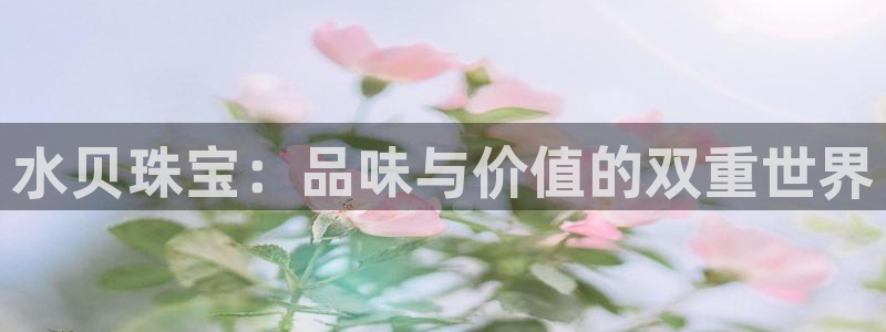 开丰娱乐登入地址在哪儿：水贝珠宝：品味与价值的双重世界