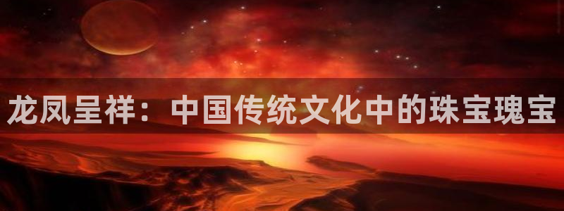 开丰娱乐月7O667：龙凤呈祥：中国传统文化中的珠宝瑰宝