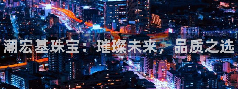 开丰娱乐注册系究耍333OO：潮宏基珠宝：璀璨未来，品质之选